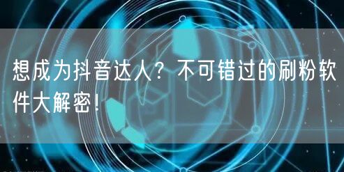 想成为抖音达人?不可错过的刷粉软件大解密!