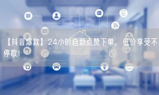 【抖音爆款】24小时自助点赞下单，低价享受不停歇！