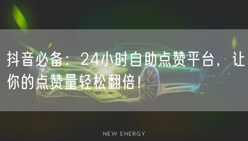 抖音必备：24小时自助点赞平台，让你的点赞量轻松翻倍！