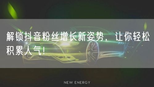 解锁抖音粉丝增长新姿势,让你轻松积累人气!