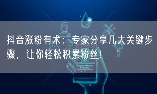 抖音涨粉有术：专家分享几大关键步骤，让你轻松积累粉丝！