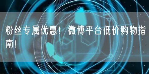 粉丝专属优惠!微博平台低价购物指南!