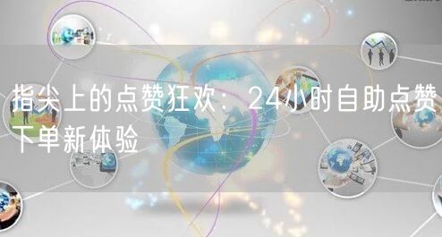 指尖上的点赞狂欢:24小时自助点赞下单新体验