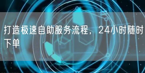 打造极速自助服务流程,24小时随时下单