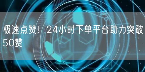 极速点赞！24小时下单平台助力突破50赞