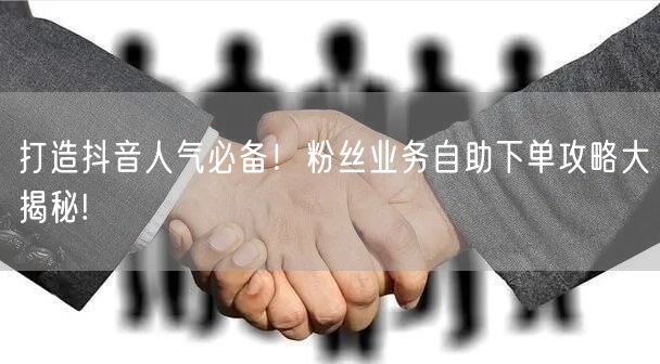 打造抖音人气必备！粉丝业务自助下单攻略大揭秘!