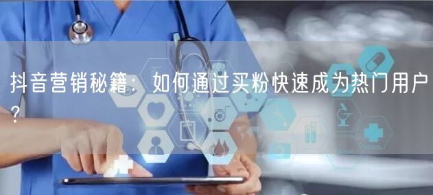 抖音营销秘籍:如何通过买粉快速成为热门用户?