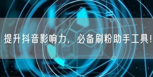 提升抖音影响力,必备刷粉助手工具!