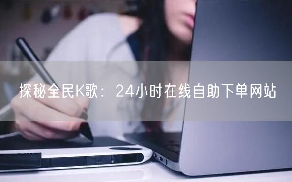 探秘全民K歌:24小时在线自助下单网站