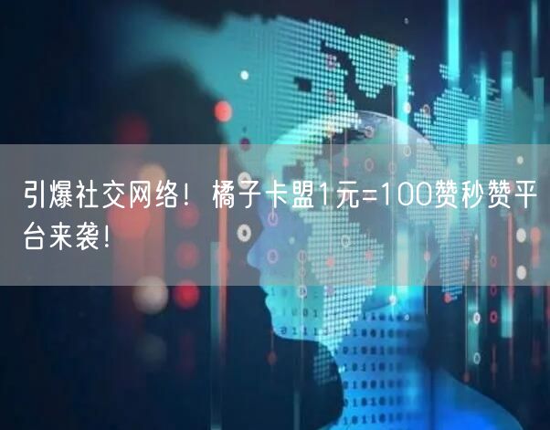 引爆社交网络！橘子卡盟1元=100赞秒赞平台来袭！