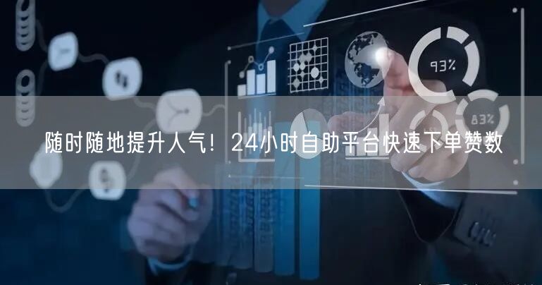 随时随地提升人气!24小时自助平台快速下单赞数