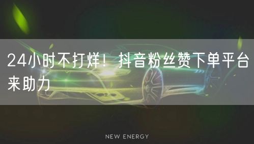 24小时不打烊!抖音粉丝赞下单平台来助力