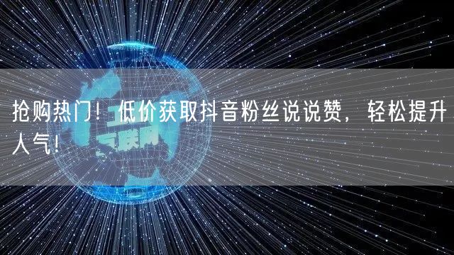 抢购热门！低价获取抖音粉丝说说赞，轻松提升人气！