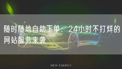 随时随地自助下单：24小时不打烊的网站服务来袭