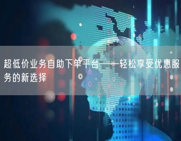 超低价业务自助下单平台——轻松享受优惠服务的新选择