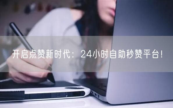 开启点赞新时代：24小时自助秒赞平台！