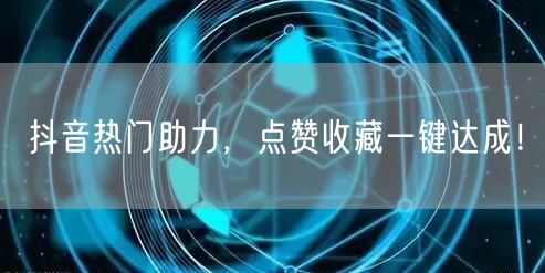 抖音热门助力,点赞收藏一键达成!