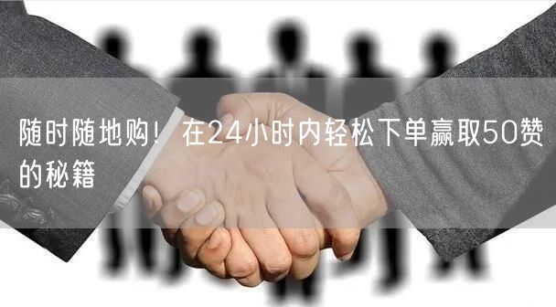 随时随地购!在24小时内轻松下单赢取50赞的秘籍