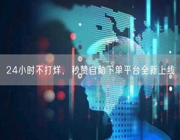 24小时不打烊，秒赞自助下单平台全新上线