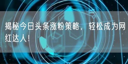 揭秘今日头条涨粉策略，轻松成为网红达人！