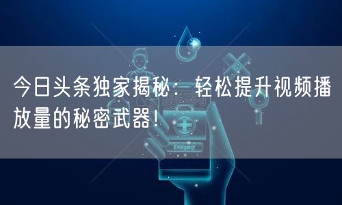 今日头条独家揭秘:轻松提升视频播放量的秘密武器!
