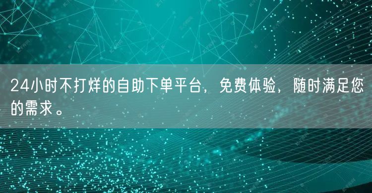 24小时不打烊的自助下单平台，免费体验，随时满足您的需求。