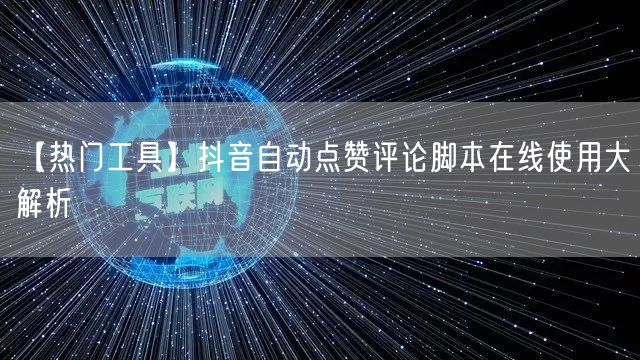 【热门工具】抖音自动点赞评论脚本在线使用大解析