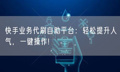 快手业务代刷自助平台:轻松提升人气,一键操作!