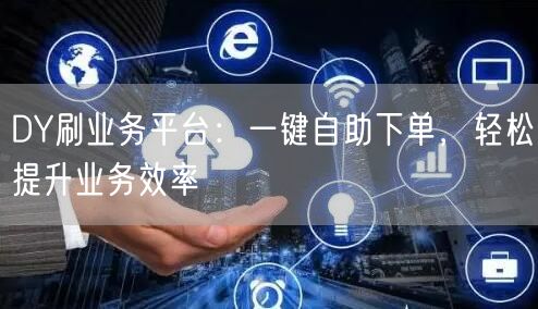 DY刷业务平台：一键自助下单，轻松提升业务效率