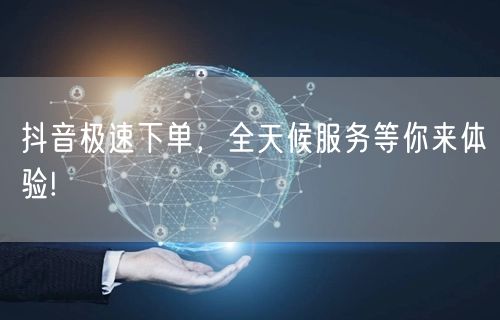 抖音极速下单，全天候服务等你来体验!