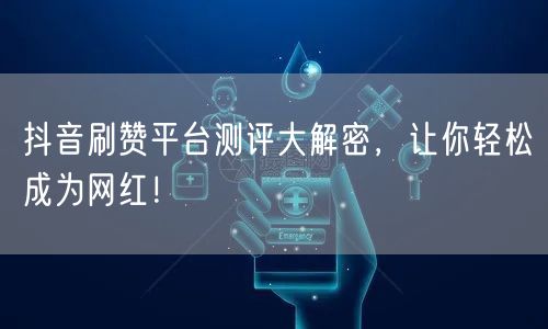 抖音刷赞平台测评大解密，让你轻松成为网红！