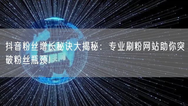 抖音粉丝增长秘诀大揭秘:专业刷粉网站助你突破粉丝瓶颈!