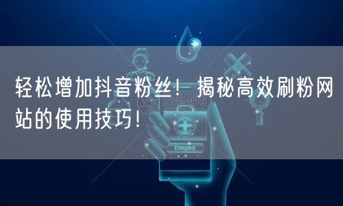 轻松增加抖音粉丝!揭秘高效刷粉网站的使用技巧!