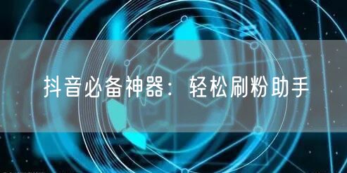 抖音必备神器：轻松刷粉助手