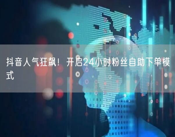 抖音人气狂飙！开启24小时粉丝自助下单模式