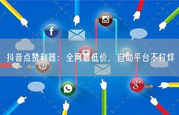 抖音点赞利器：全网最低价，自助平台不打烊