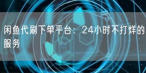闲鱼代刷下单平台：24小时不打烊的服务