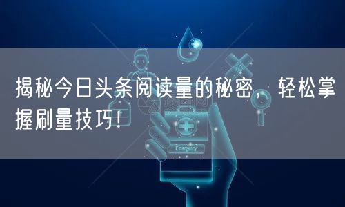 揭秘今日头条阅读量的秘密,轻松掌握刷量技巧!
