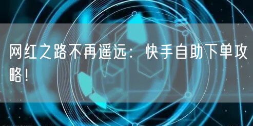 网红之路不再遥远：快手自助下单攻略！