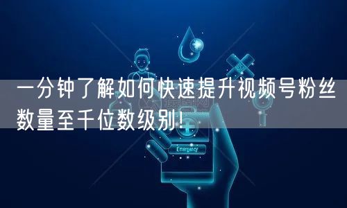 一分钟了解如何快速提升视频号粉丝数量至千位数级别!